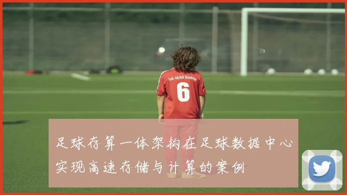 足球存算一体架构在足球数据中心实现高速存储与计算的案例