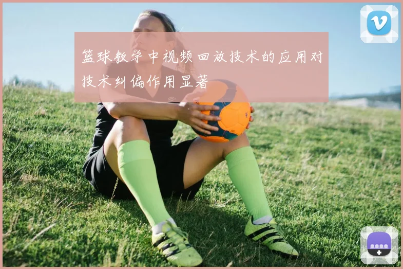 篮球教学中视频回放技术的应用对技术纠偏作用显著