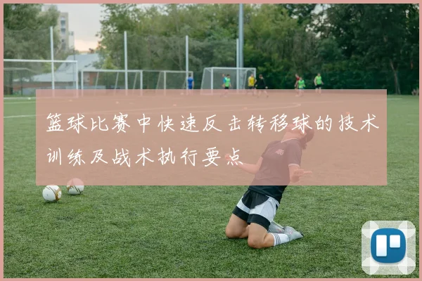 篮球比赛中快速反击转移球的技术训练及战术执行要点
