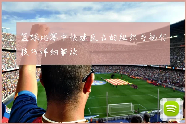 篮球比赛中快速反击的组织与执行技巧详细解读