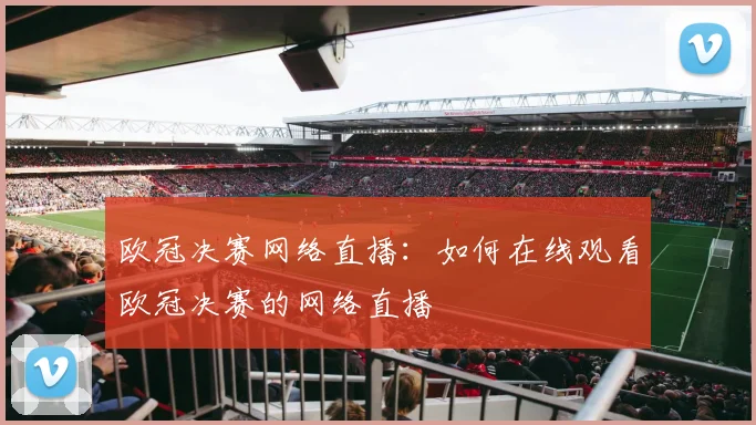 欧冠决赛网络直播：如何在线观看欧冠决赛的网络直播