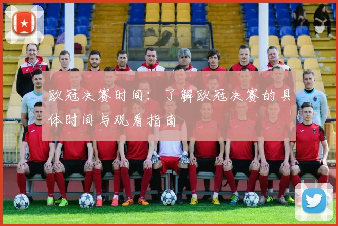 欧冠决赛时间：了解欧冠决赛的具体时间与观看指南