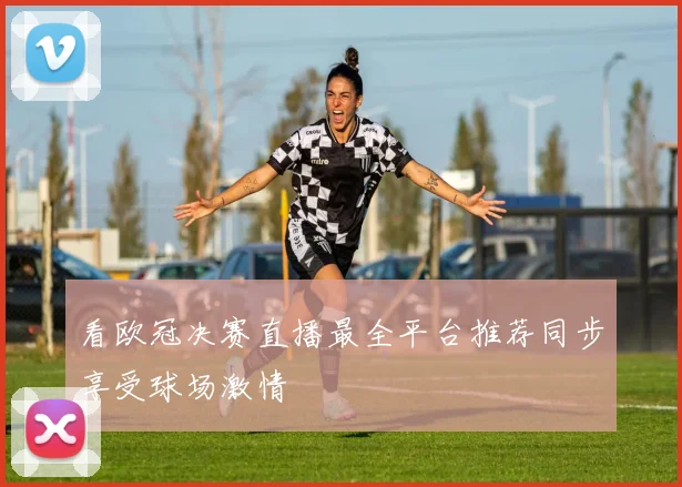 看欧冠决赛直播最全平台推荐同步享受球场激情