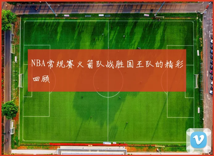 NBA常规赛火箭队战胜国王队的精彩回顾