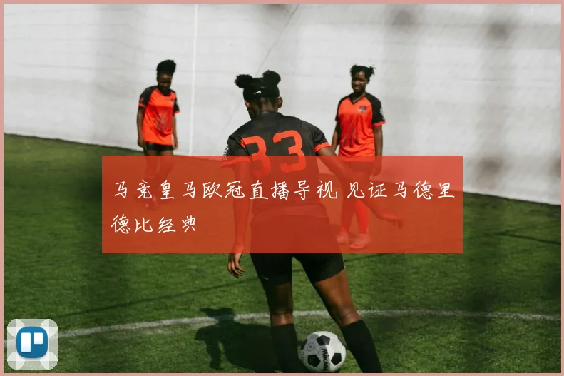 马竞皇马欧冠直播导视 见证马德里德比经典