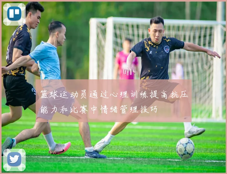 篮球运动员通过心理训练提高抗压能力和比赛中情绪管理技巧
